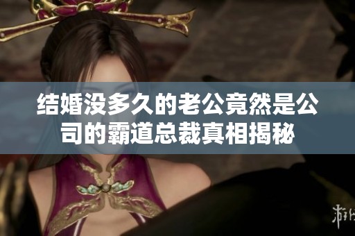 結(jié)婚沒多久的老公竟然是公司的霸道總裁真相揭秘