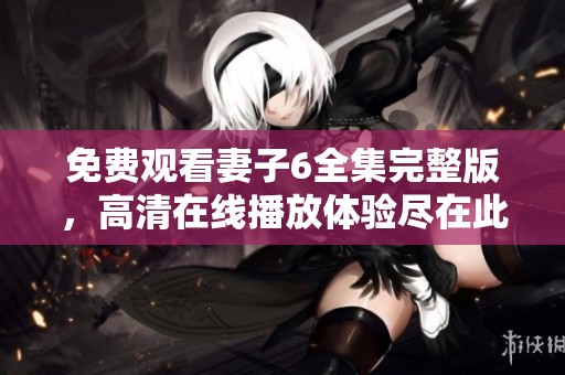 免費(fèi)觀看妻子6全集完整版，高清在線播放體驗(yàn)盡在此處
