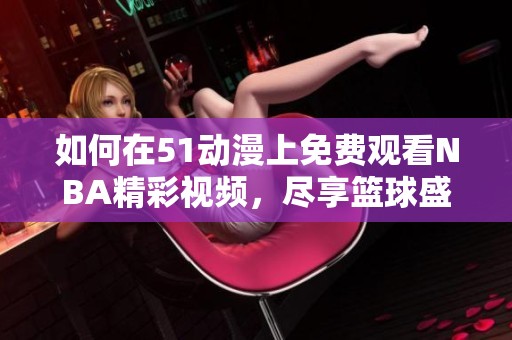如何在51動漫上免費觀看NBA精彩視頻，盡享籃球盛宴
