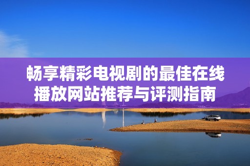 暢享精彩電視劇的最佳在線播放網(wǎng)站推薦與評測指南
