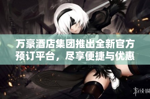 萬(wàn)豪酒店集團(tuán)推出全新官方預(yù)訂平臺(tái)，盡享便捷與優(yōu)惠體驗(yàn)