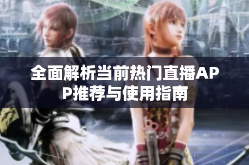 全面解析當(dāng)前熱門直播APP推薦與使用指南