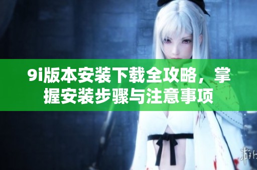 9i版本安裝下載全攻略，掌握安裝步驟與注意事項