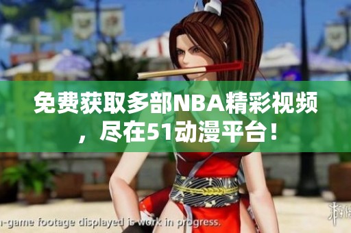 免費(fèi)獲取多部NBA精彩視頻，盡在51動(dòng)漫平臺！