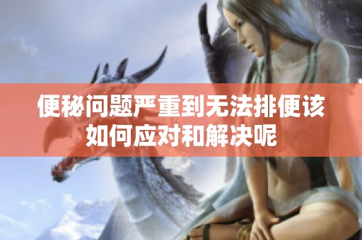 便秘問題嚴(yán)重到無法排便該如何應(yīng)對和解決呢