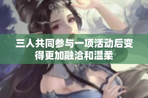 三人共同參與一項活動后變得更加融洽和溫柔