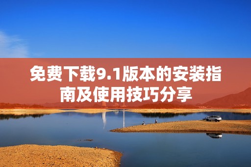 免費(fèi)下載9.1版本的安裝指南及使用技巧分享