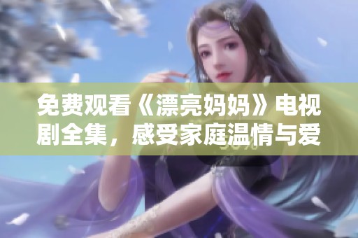 免費(fèi)觀看《漂亮媽媽》電視劇全集，感受家庭溫情與愛的力量