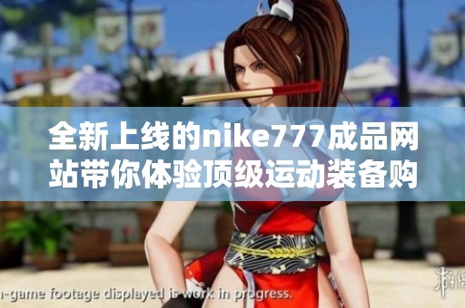 全新上線的nike777成品網(wǎng)站帶你體驗頂級運動裝備購物樂趣