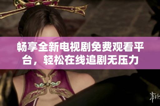 暢享全新電視劇免費(fèi)觀看平臺(tái)，輕松在線追劇無(wú)壓力
