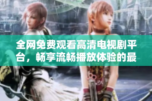 全網(wǎng)免費(fèi)觀看高清電視劇平臺(tái)，暢享流暢播放體驗(yàn)的最佳選擇