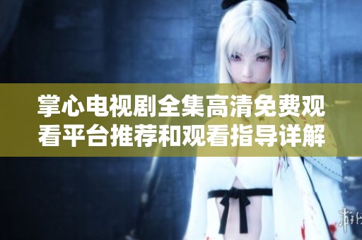 掌心電視劇全集高清免費(fèi)觀看平臺(tái)推薦和觀看指導(dǎo)詳解