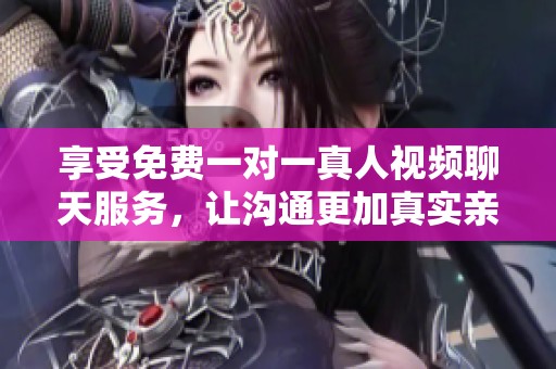 享受免費(fèi)一對一真人視頻聊天服務(wù)，讓溝通更加真實(shí)親近
