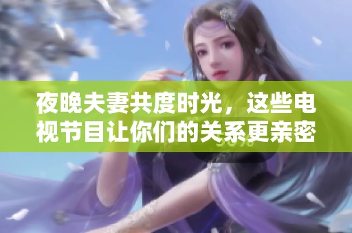 夜晚夫妻共度時(shí)光，這些電視節(jié)目讓你們的關(guān)系更親密