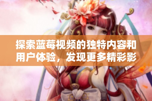 探索藍莓視頻的獨特內(nèi)容和用戶體驗，發(fā)現(xiàn)更多精彩影視選擇