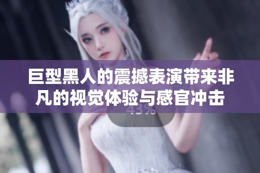 巨型黑人的震撼表演帶來(lái)非凡的視覺(jué)體驗(yàn)與感官?zèng)_擊