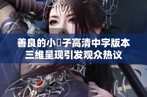 善良的小峓子高清中字版本三維呈現(xiàn)引發(fā)觀眾熱議