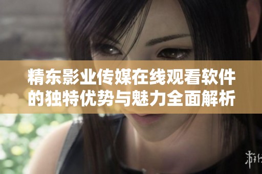 精東影業(yè)傳媒在線觀看軟件的獨(dú)特優(yōu)勢(shì)與魅力全面解析