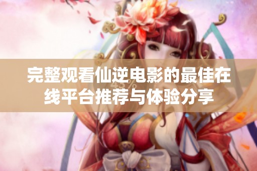 完整觀看仙逆電影的最佳在線平臺(tái)推薦與體驗(yàn)分享