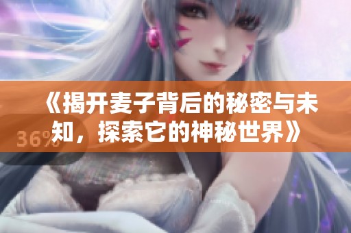 《揭開麥子背后的秘密與未知，探索它的神秘世界》