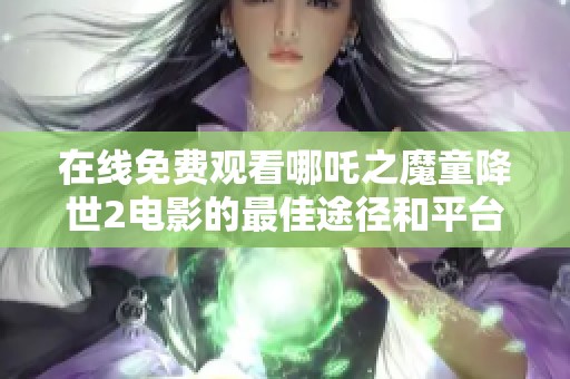 在線免費(fèi)觀看哪吒之魔童降世2電影的最佳途徑和平臺(tái)推薦