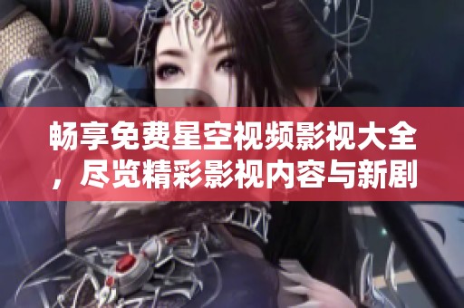 暢享免費(fèi)星空視頻影視大全，盡覽精彩影視內(nèi)容與新劇推薦
