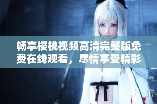 暢享櫻桃視頻高清完整版免費(fèi)在線觀看，盡情享受精彩影片時(shí)光