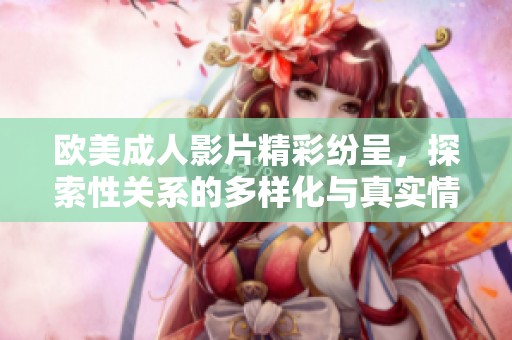 歐美成人影片精彩紛呈，探索性關(guān)系的多樣化與真實情感