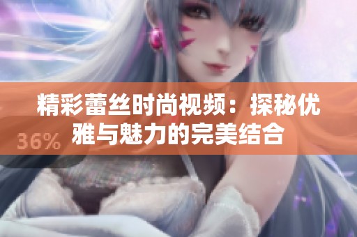 精彩蕾絲時尚視頻：探秘優(yōu)雅與魅力的完美結(jié)合