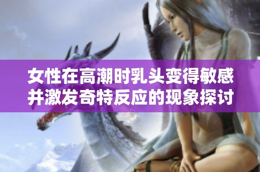 女性在高潮時乳頭變得敏感并激發(fā)奇特反應的現(xiàn)象探討