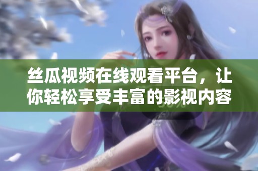 絲瓜視頻在線觀看平臺(tái)，讓你輕松享受豐富的影視內(nèi)容
