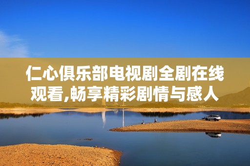 仁心俱樂部電視劇全劇在線觀看,暢享精彩劇情與感人故事