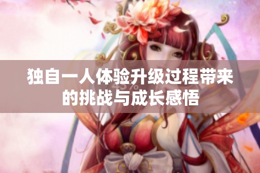 獨(dú)自一人體驗(yàn)升級(jí)過程帶來的挑戰(zhàn)與成長(zhǎng)感悟