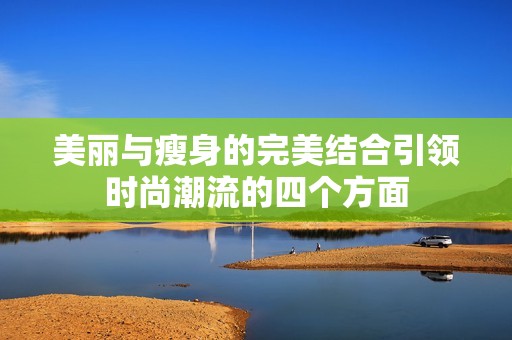 美麗與瘦身的完美結(jié)合引領(lǐng)時(shí)尚潮流的四個(gè)方面