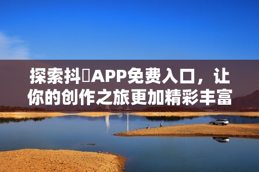 探索抖抈APP免費(fèi)入口，讓你的創(chuàng)作之旅更加精彩豐富！