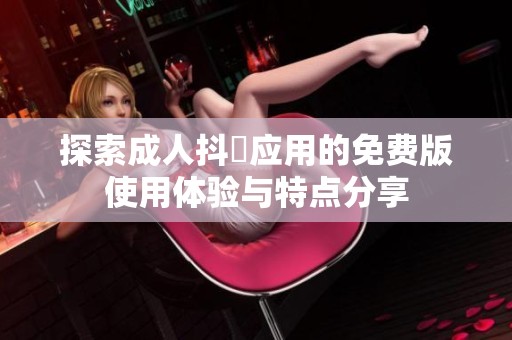 探索成人抖抈應(yīng)用的免費(fèi)版使用體驗(yàn)與特點(diǎn)分享