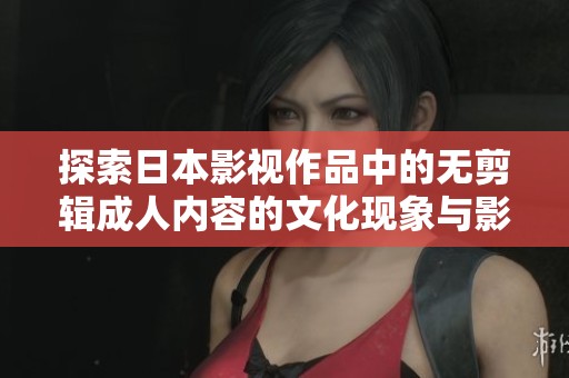 探索日本影視作品中的無(wú)剪輯成人內(nèi)容的文化現(xiàn)象與影響分析