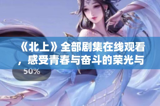 《北上》全部劇集在線觀看，感受青春與奮斗的榮光與淚水