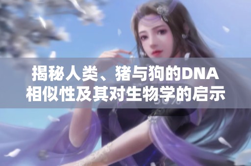 揭秘人類、豬與狗的DNA相似性及其對生物學的啟示