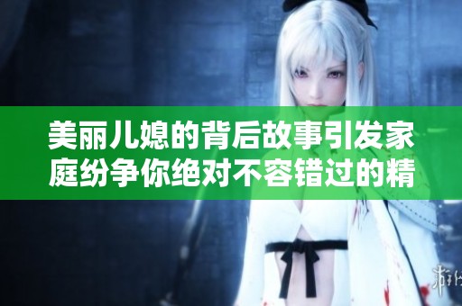 美麗兒媳的背后故事引發(fā)家庭紛爭你絕對不容錯過的精彩劇集