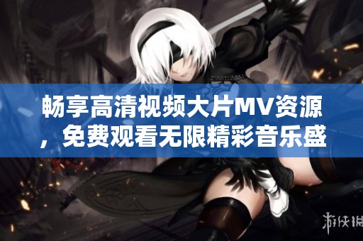 暢享高清視頻大片MV資源，免費觀看無限精彩音樂盛宴