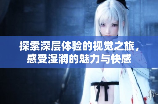 探索深層體驗(yàn)的視覺之旅，感受濕潤(rùn)的魅力與快感