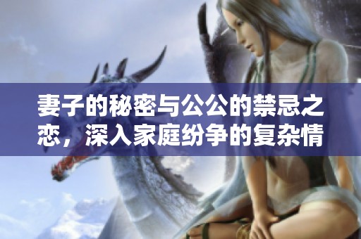妻子的秘密與公公的禁忌之戀，深入家庭紛爭的復(fù)雜情感糾葛