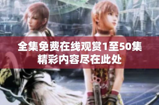全集免費(fèi)在線觀賞1至50集精彩內(nèi)容盡在此處