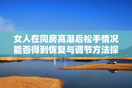 女人在同房高潮后松手情況能否得到恢復(fù)與調(diào)節(jié)方法探討