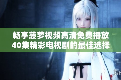 暢享菠蘿視頻高清免費(fèi)播放40集精彩電視劇的最佳選擇