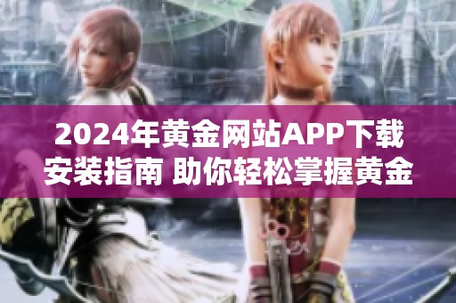 2024年黃金網(wǎng)站APP下載安裝指南 助你輕松掌握黃金投資技巧