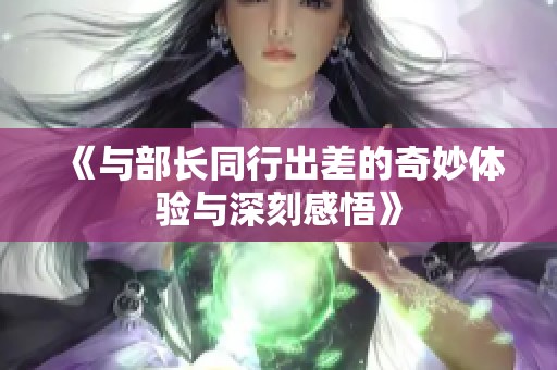 《與部長(zhǎng)同行出差的奇妙體驗(yàn)與深刻感悟》