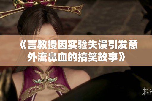 《言教授因實驗失誤引發(fā)意外流鼻血的搞笑故事》