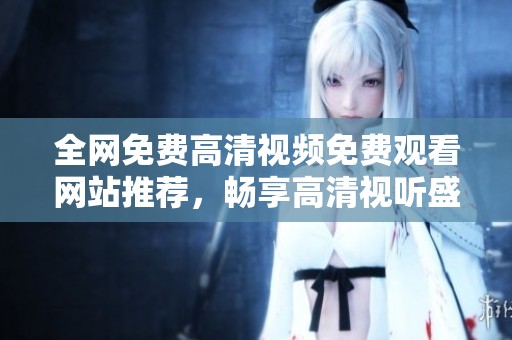 全網(wǎng)免費(fèi)高清視頻免費(fèi)觀看網(wǎng)站推薦，暢享高清視聽盛宴